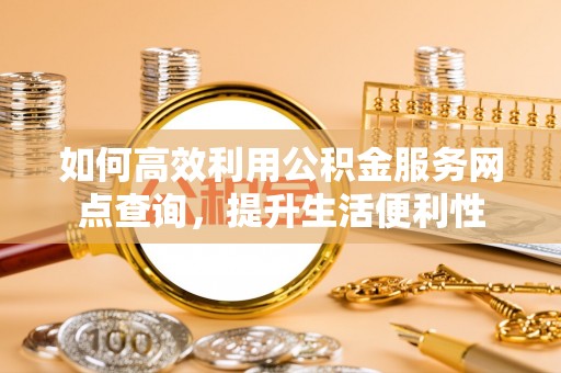 福绵如何高效利用公积金服务网点查询，提升生活便利性