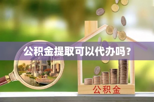 福绵公积金提取可以代办吗？