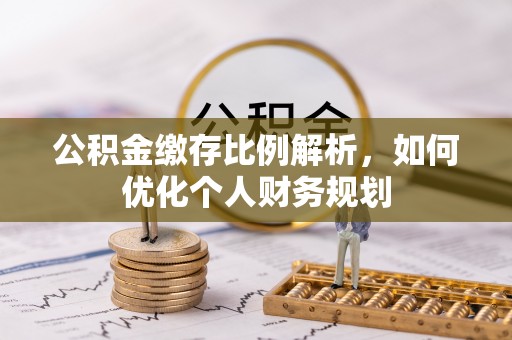 福绵公积金缴存比例解析，如何优化个人财务规划