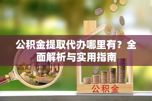 福绵公积金提取代办哪里有？全面解析与实用指南