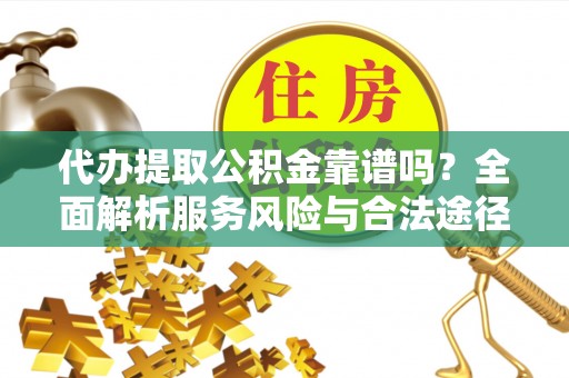 福绵代办提取公积金靠谱吗？全面解析服务风险与合法途径