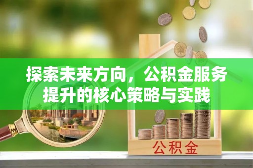 福绵探索未来方向，公积金服务提升的核心策略与实践