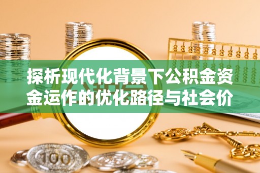 福绵探析现代化背景下公积金资金运作的优化路径与社会价值
