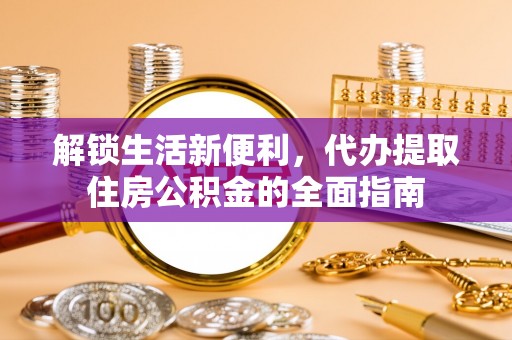 福绵解锁生活新便利，代办提取住房公积金的全面指南