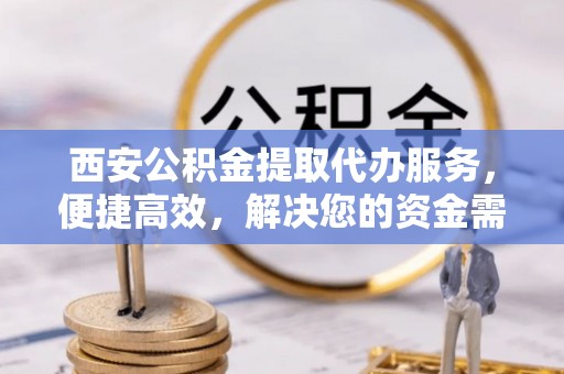 福绵西安公积金提取代办服务，便捷高效，解决您的资金需求