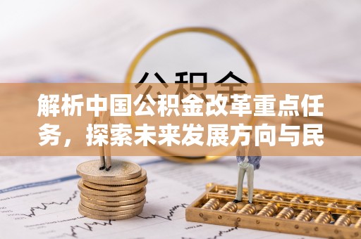 福绵解析中国公积金改革重点任务，探索未来发展方向与民生影响