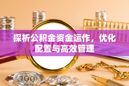 福绵探析公积金资金运作，优化配置与高效管理
