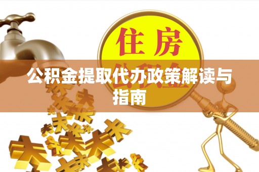 福绵公积金提取代办政策解读与指南