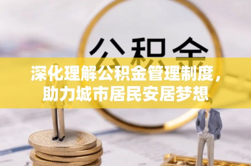 福绵深化理解公积金管理制度，助力城市居民安居梦想