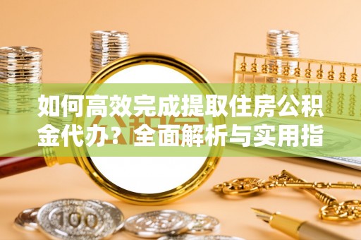 福绵如何高效完成提取住房公积金代办？全面解析与实用指南