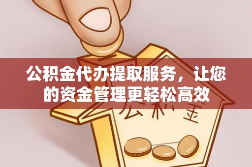 福绵公积金代办提取服务，让您的资金管理更轻松高效