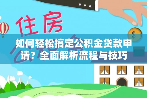 福绵如何轻松搞定公积金贷款申请？全面解析流程与技巧