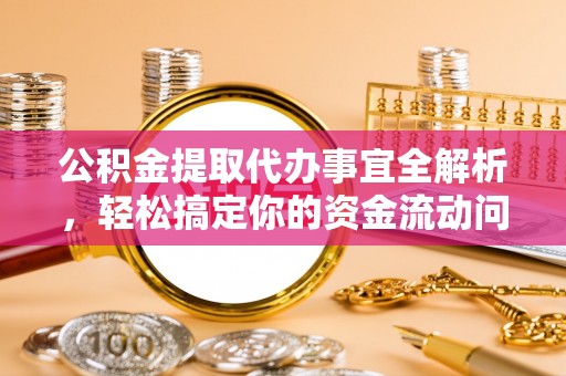 福绵公积金提取代办事宜全解析，轻松搞定你的资金流动问题
