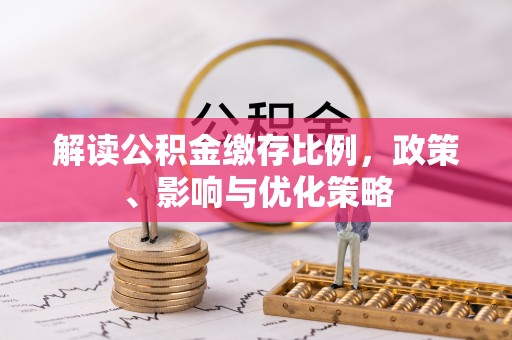 福绵解读公积金缴存比例，政策、影响与优化策略