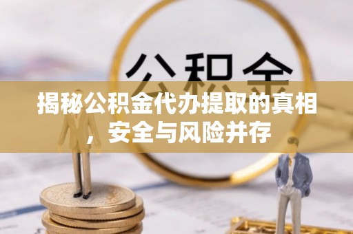 福绵揭秘公积金代办提取的真相，安全与风险并存