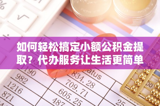 福绵如何轻松搞定小额公积金提取？代办服务让生活更简单
