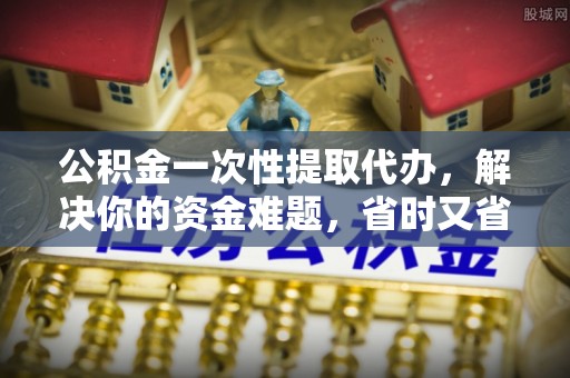 福绵公积金一次性提取代办，解决你的资金难题，省时又省心