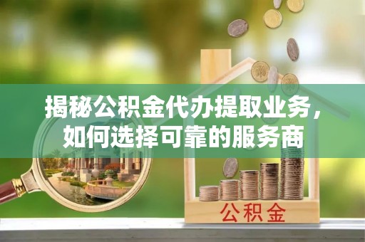 福绵揭秘公积金代办提取业务，如何选择可靠的服务商