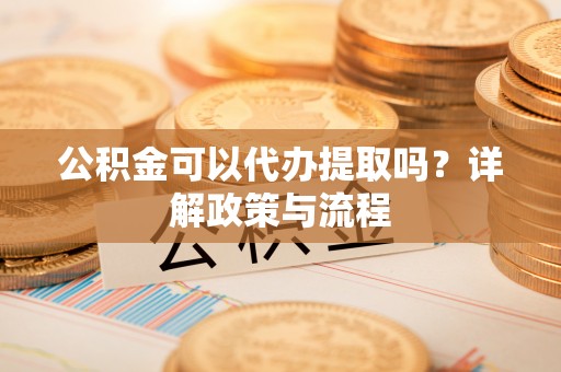 福绵公积金可以代办提取吗？详解政策与流程