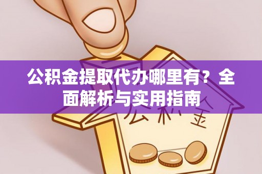 福绵公积金提取代办哪里有？全面解析与实用指南