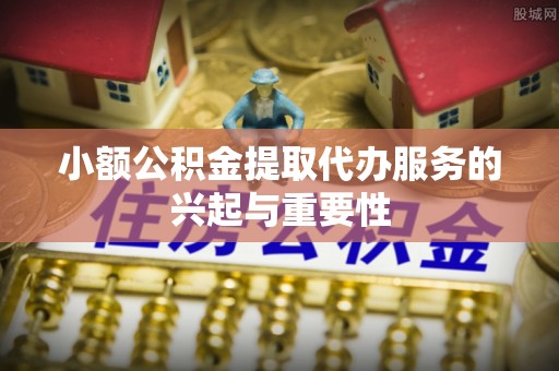 福绵小额公积金提取代办服务的兴起与重要性