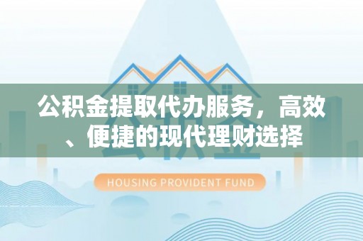 福绵公积金提取代办服务，高效、便捷的现代理财选择