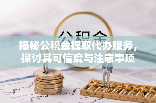 福绵揭秘公积金提取代办服务，探讨其可信度与注意事项