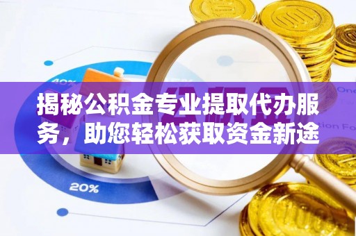 福绵揭秘公积金专业提取代办服务，助您轻松获取资金新途径