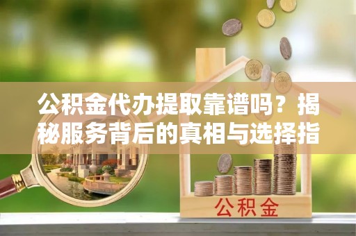 福绵公积金代办提取靠谱吗？揭秘服务背后的真相与选择指南