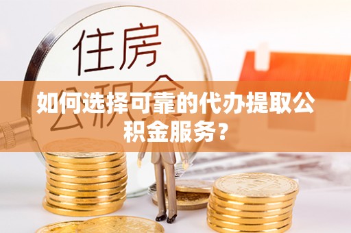 福绵如何选择可靠的代办提取公积金服务？