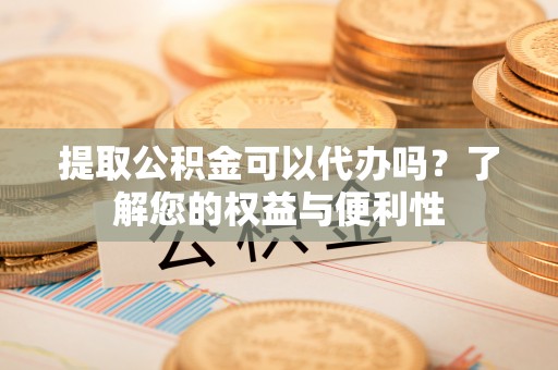 福绵提取公积金可以代办吗？了解您的权益与便利性