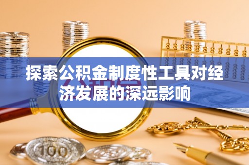 福绵探索公积金制度性工具对经济发展的深远影响