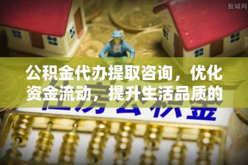 福绵公积金代办提取咨询，优化资金流动，提升生活品质的明智选择