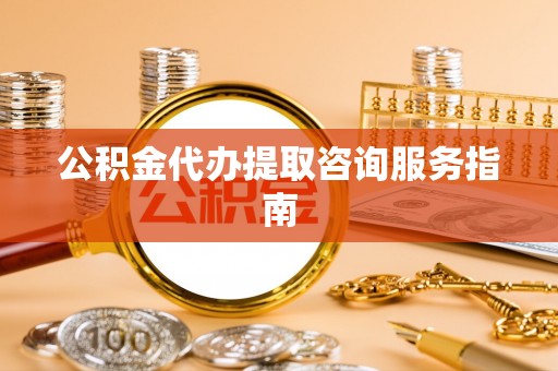 福绵公积金代办提取咨询服务指南