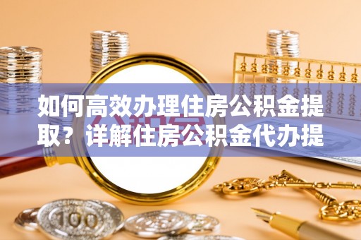 福绵如何高效办理住房公积金提取？详解住房公积金代办提取流程