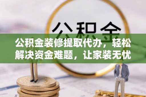 福绵公积金装修提取代办，轻松解决资金难题，让家装无忧