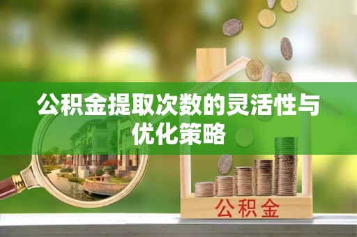 福绵公积金提取次数的灵活性与优化策略