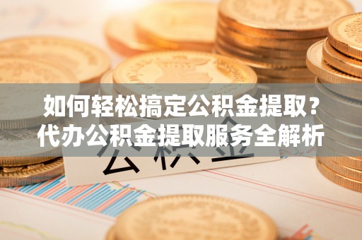 福绵如何轻松搞定公积金提取？代办公积金提取服务全解析
