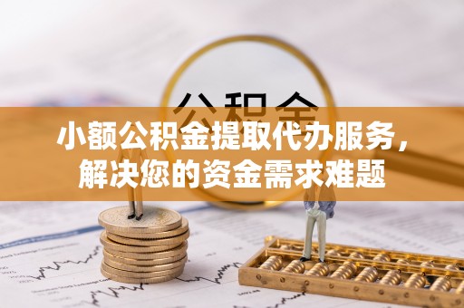 福绵小额公积金提取代办服务，解决您的资金需求难题