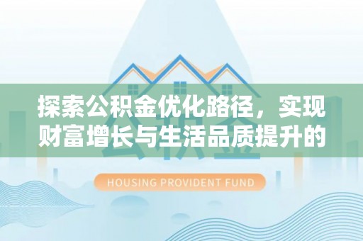 福绵探索公积金优化路径，实现财富增长与生活品质提升的双赢