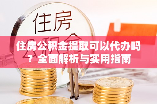 福绵住房公积金提取可以代办吗？全面解析与实用指南