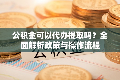福绵公积金可以代办提取吗？全面解析政策与操作流程