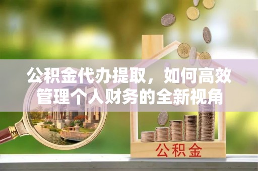 福绵公积金代办提取，如何高效管理个人财务的全新视角