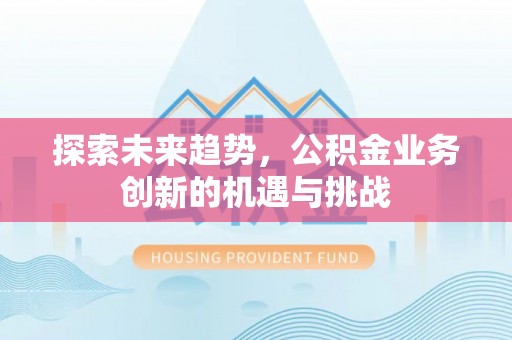 福绵探索未来趋势，公积金业务创新的机遇与挑战