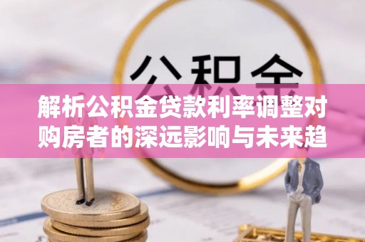 福绵解析公积金贷款利率调整对购房者的深远影响与未来趋势