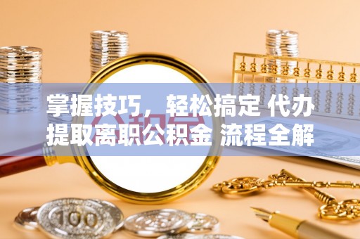 福绵掌握技巧，轻松搞定 代办提取离职公积金 流程全解析