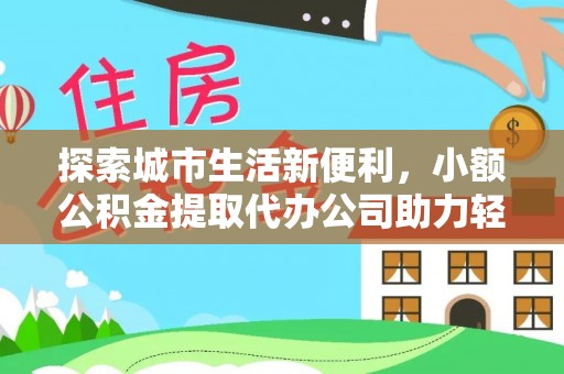 福绵探索城市生活新便利，小额公积金提取代办公司助力轻松理财