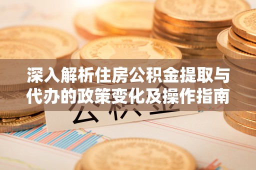 福绵深入解析住房公积金提取与代办的政策变化及操作指南