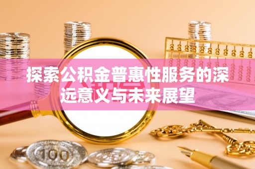 福绵探索公积金普惠性服务的深远意义与未来展望