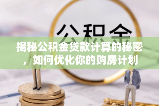 福绵揭秘公积金贷款计算的秘密，如何优化你的购房计划